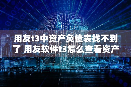 用友t3中资产负债表找不到了 用友软件t3怎么查看资产负债表
