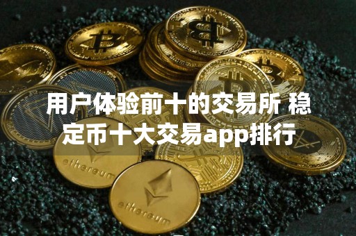 用户体验前十的交易所 稳定币十大交易app排行