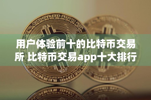 用户体验前十的比特币交易所 比特币交易app十大排行