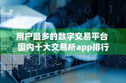 用户最多的数字交易平台 国内十大交易所app排行