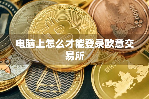 电脑上怎么才能登录欧意交易所