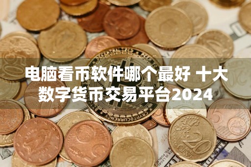 电脑看币软件哪个最好 十大数字货币交易平台2024