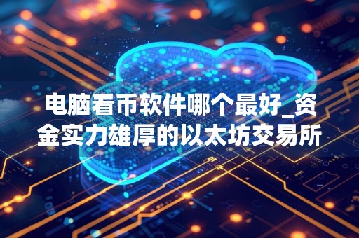 电脑看币软件哪个最好_资金实力雄厚的以太坊交易所排名盘点