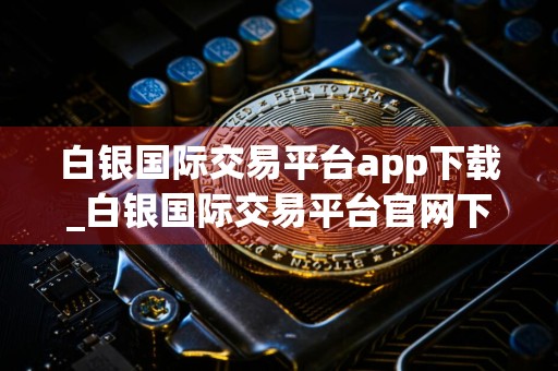 白银国际交易平台app下载_白银国际交易平台官网下载v4.7.0