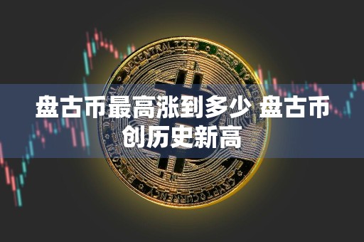 **币最高涨到多少 **币创历史新高