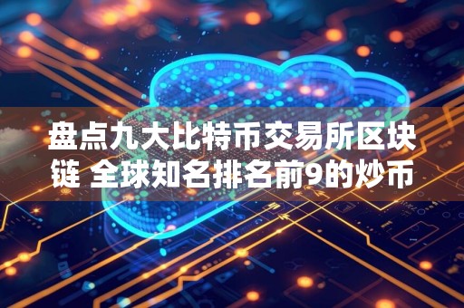 盘点九大比特币交易所区块链 全球知名排名前9的炒币交易所