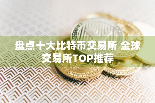盘点十大比特币交易所 全球交易所TOP推荐