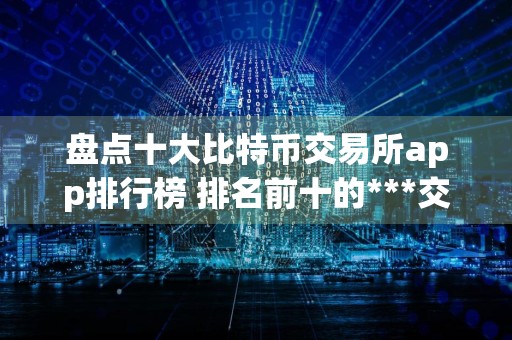 盘点十大比特币交易所app排行榜 排名前十的***交易所哪些上榜