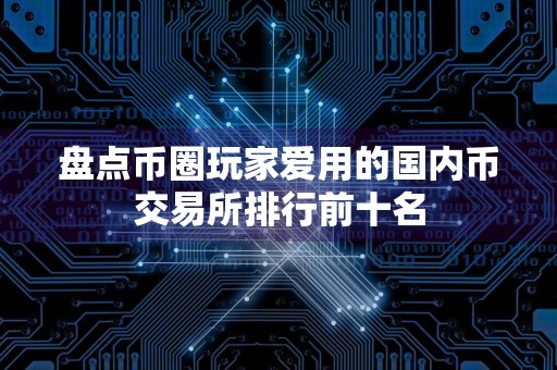 盘点币圈玩家爱用的国内币交易所排行前十名