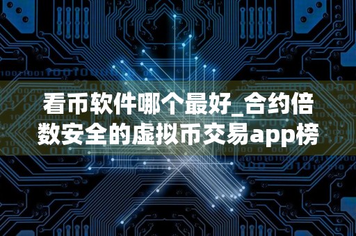 看币软件哪个最好_合约倍数安全的虚拟币交易app榜单一览