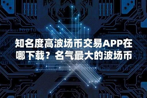 知名度高波场币交易APP在哪下载？名气最大的波场币钱包推荐