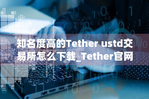 知名度高的Tether ustd交易所怎么下载_Tether官网下载渠道v5.024