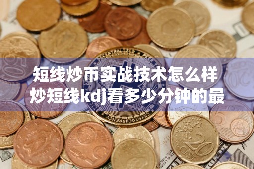 短线炒币实战技术怎么样 炒短线kdj看多少分钟的最准确？