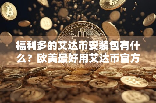 福利多的艾达币安装包有什么？欧美最好用艾达币官方入口分享