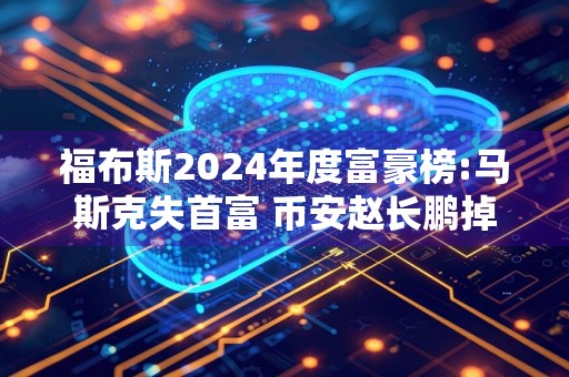 福布斯2024年度富豪榜:马斯克失首富 币安赵长鹏掉出100大
