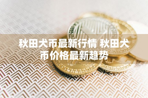 秋田犬币最新行情 秋田犬币价格最新趋势