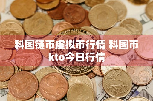 科图链币虚拟币行情 科图币kto今日行情