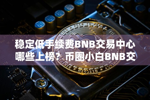 稳定低手续费BNB交易中心哪些上榜？币圈小白BNB交易中心汇总
