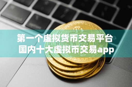 第一个虚拟货币交易平台 国内十大虚拟币交易app