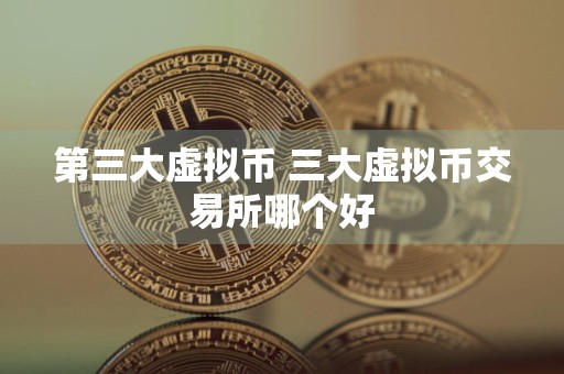 第三大虚拟币 三大虚拟币交易所哪个好