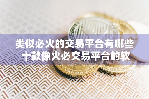 类似必火的交易平台有哪些 十款像火必交易平台的软件