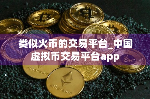 类似火币的交易平台_中国虚拟币交易平台app