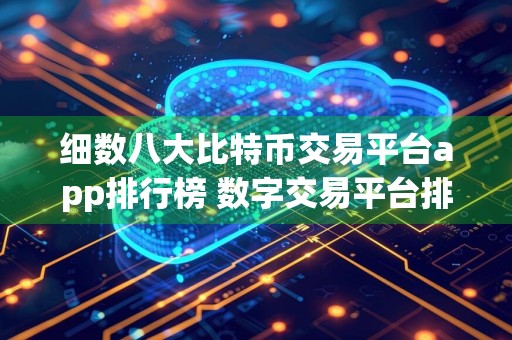 细数八大比特币交易平台app排行榜 数字交易平台排名前80名