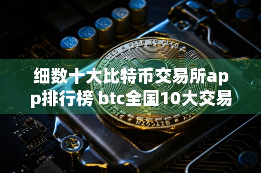细数十大比特币交易所app排行榜 btc全国10大交易平台