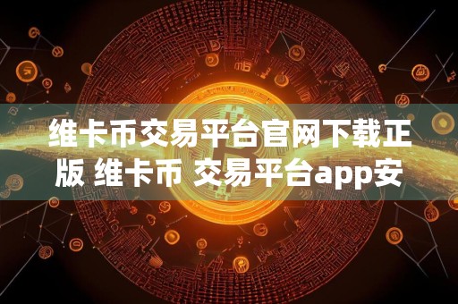 维卡币交易平台官网下载正版 维卡币 交易平台app安卓下载