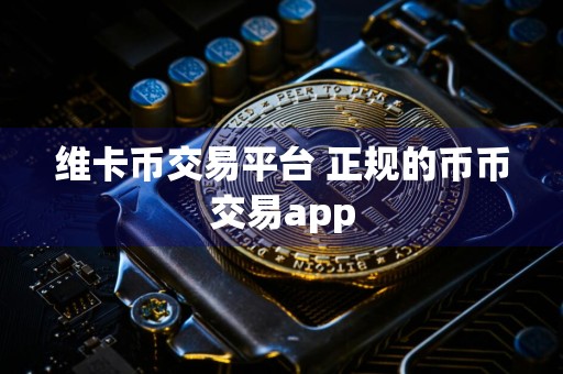 维卡币交易平台 正规的币币交易app