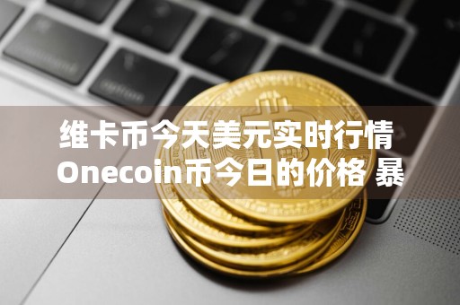 维卡币今天美元实时行情 Onecoin币今日的价格 暴涨？
