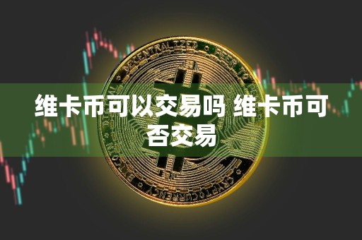 维卡币可以交易吗 维卡币可否交易