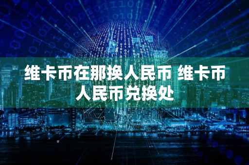 维卡币在那换人民币 维卡币人民币兑换处