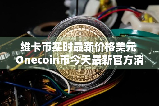 维卡币实时最新价格美元 Onecoin币今天最新官方消息真实