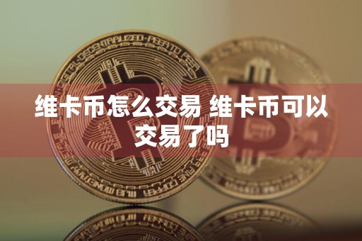 维卡币怎么交易 维卡币可以交易了吗