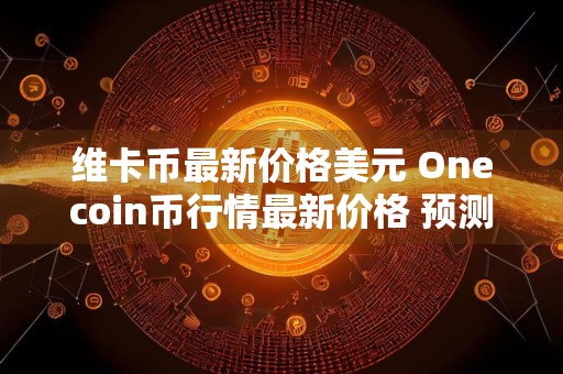维卡币最新价格美元 Onecoin币行情最新价格 预测