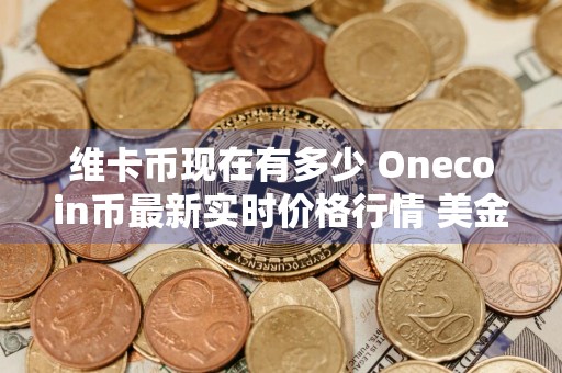 维卡币现在有多少 Onecoin币最新实时价格行情 美金