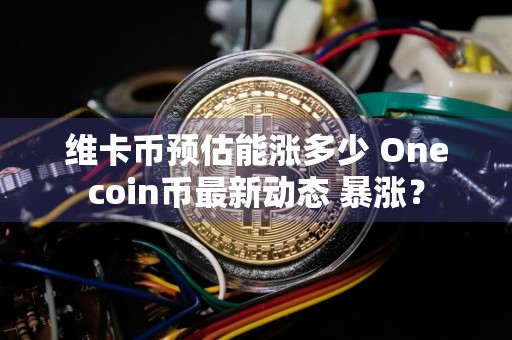 维卡币预估能涨多少 Onecoin币最新动态 暴涨？