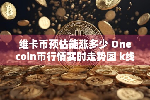 维卡币预估能涨多少 Onecoin币行情实时走势图 k线图