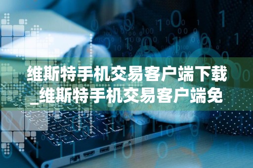维斯特手机交易客户端下载_维斯特手机交易客户端免费下载v8.45.1免费最新版本下载