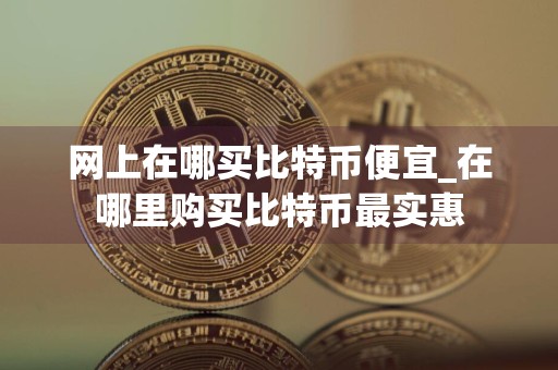 网上在哪买比特币便宜_在哪里购买比特币最实惠