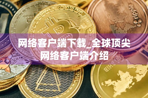 网络客户端下载_全球顶尖网络客户端介绍