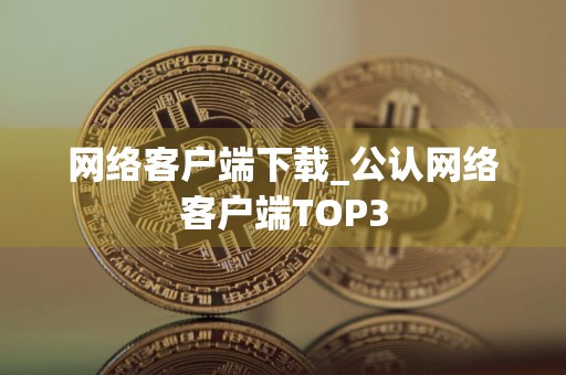 网络客户端下载_公认网络客户端TOP3