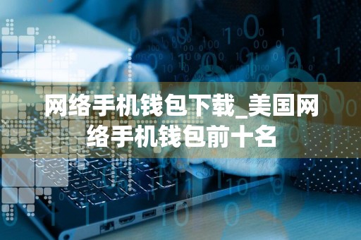 网络手机钱包下载_美国网络手机钱包前十名