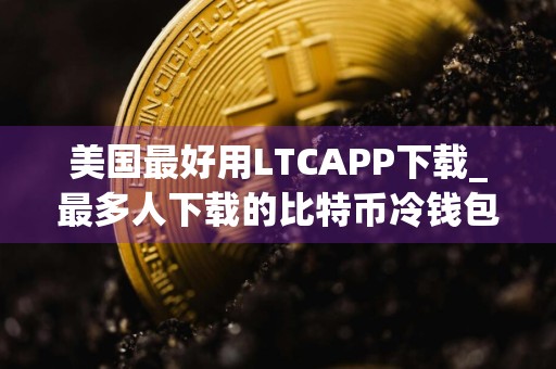 美国最好用LTCAPP下载_最多人下载的比特币冷钱包汇总
