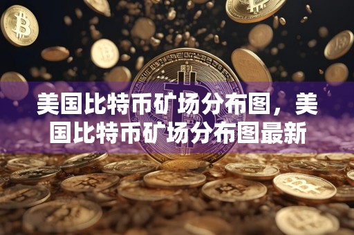 美国比特币矿场分布图，美国比特币矿场分布图最新