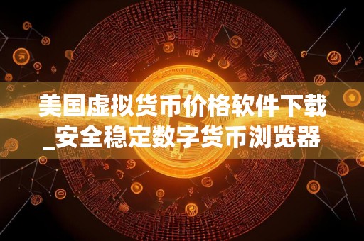 美国虚拟货币价格软件下载_安全稳定数字货币浏览器分享