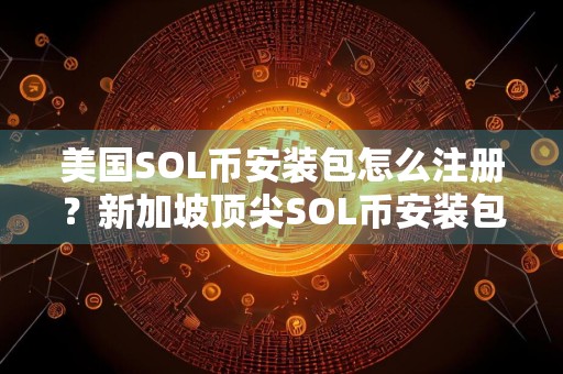 美国SOL币安装包怎么注册?新加坡顶尖SOL币安装包iOS排行榜