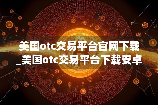 美国otc交易平台官网下载_美国otc交易平台下载安卓版v3.4.9