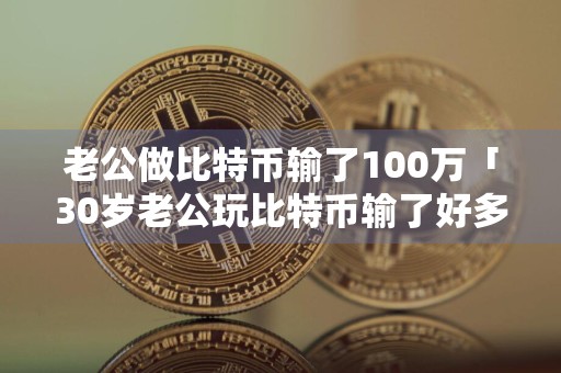 老公做比特币输了100万「30岁老公玩比特币输了好多钱」
